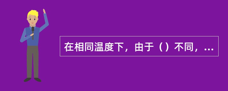 在相同温度下，由于（）不同，（）也是不同的。