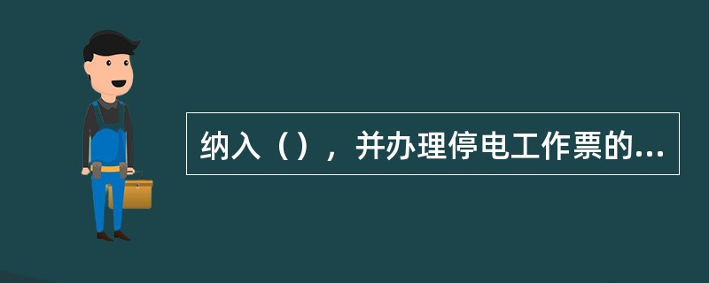 纳入（），并办理停电工作票的设备停电工作为计划停电。