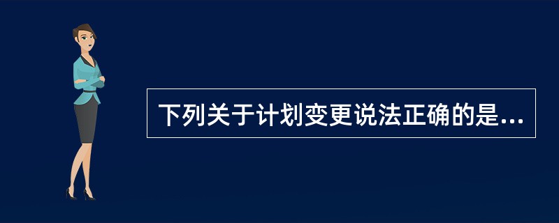 下列关于计划变更说法正确的是（）。