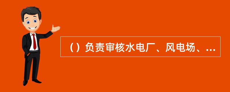 （）负责审核水电厂、风电场、光伏电站发电计划建议，会签水电厂、风电场、光伏电站日