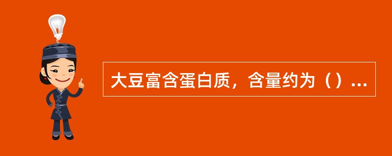 大豆富含蛋白质，含量约为（）；脂肪含量也很丰富，约占（）.