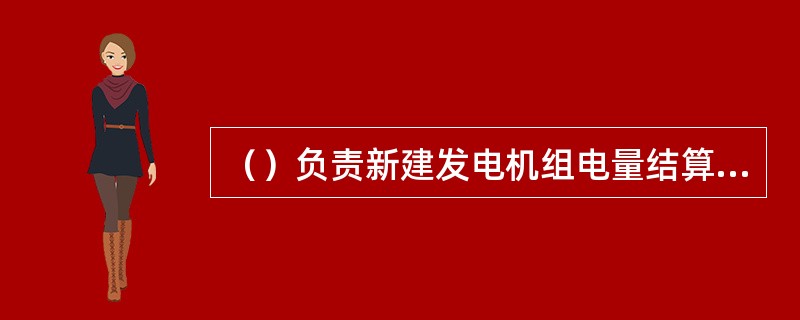 （）负责新建发电机组电量结算工作，负责与发电企业进行联络，受理、答复发电企业关于