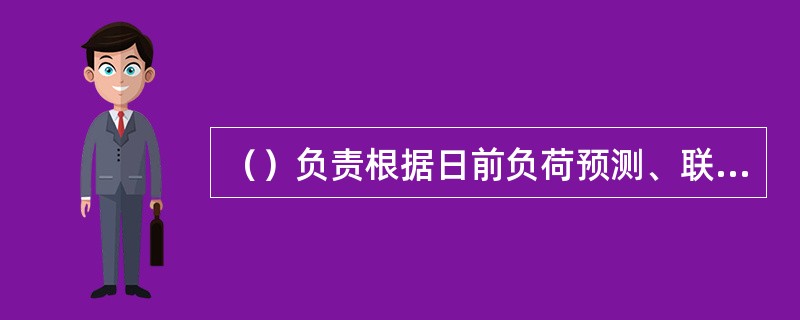 （）负责根据日前负荷预测、联络线送受电计划及机组发电能力等，确定机组组合，预留合