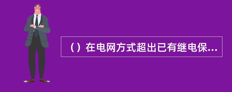 （）在电网方式超出已有继电保护运行规定范围时，负责相应继电保护计算分析，给出开机