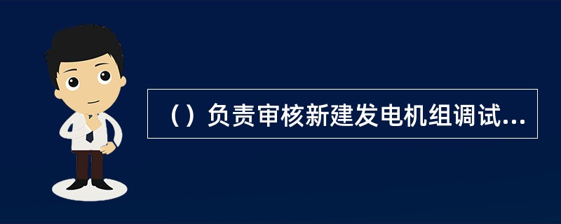 （）负责审核新建发电机组调试、试运行情况，确定该机组是否满足电网安全稳定运行技术