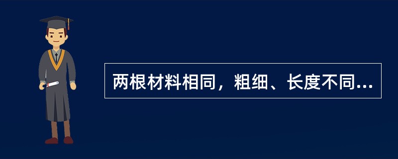 两根材料相同，粗细、长度不同的钢丝，在相同的加载条件下，以下说法正确的是（）