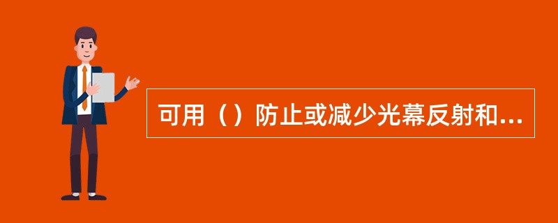 可用（）防止或减少光幕反射和反射眩光。