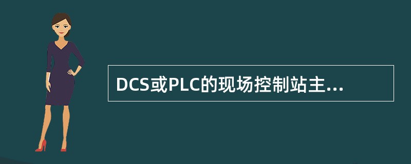 DCS或PLC的现场控制站主要起的作用是现场工艺参数信号采集和控制输出。（）