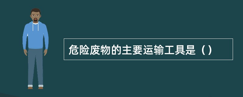 危险废物的主要运输工具是（）