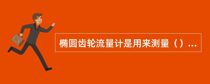 椭圆齿轮流量计是用来测量（）的仪表。