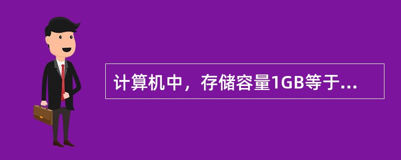 计算机中，存储容量1GB等于（）。