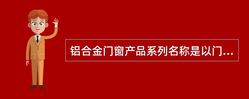 铝合金门窗产品系列名称是以门、窗框的（）构造尺寸来区分的。