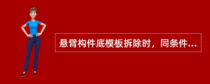 悬臂构件底模板拆除时，同条件养护试件强度应达到设计的混凝土立方体抗压强度标准值的