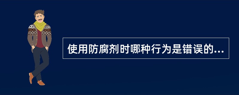 使用防腐剂时哪种行为是错误的（）？