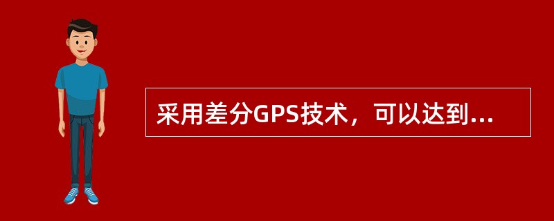 采用差分GPS技术，可以达到（）的定位精度。