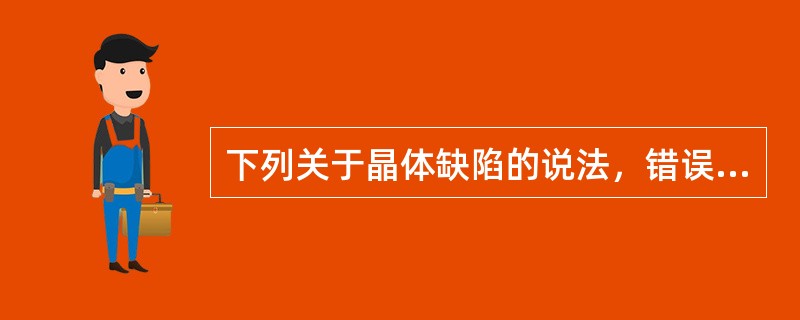 下列关于晶体缺陷的说法，错误的是？（）