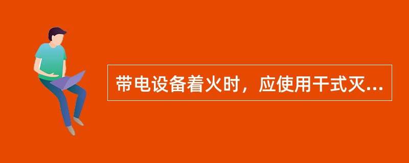 带电设备着火时，应使用干式灭火器、CO2灭火器等灭火，不得使用泡沫灭火器。（）