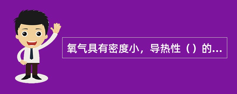 氧气具有密度小，导热性（）的特性。