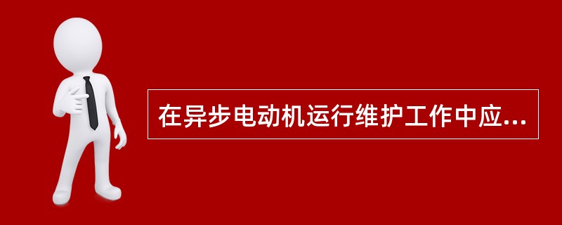 在异步电动机运行维护工作中应注意些什么？