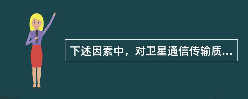 下述因素中，对卫星通信传输质量影响最大的因素是（）。