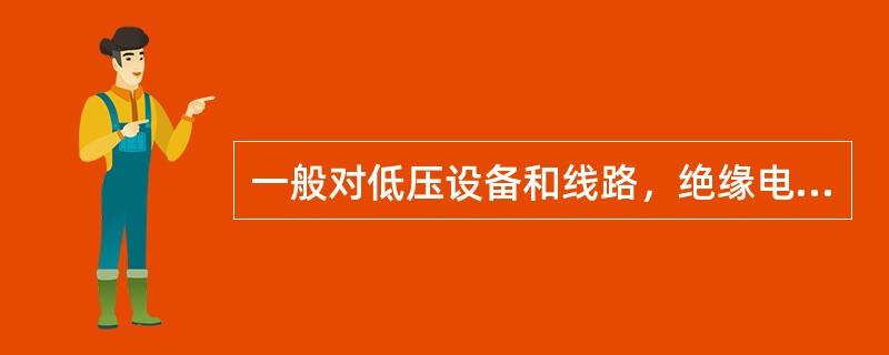 一般对低压设备和线路，绝缘电阻应不低于0.5MΩ，照明线路应不低于0.22MΩ。