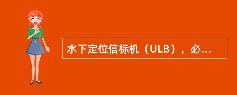 水下定位信标机（ULB），必须（）.