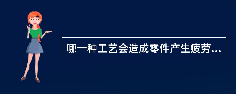 哪一种工艺会造成零件产生疲劳裂纹（）？