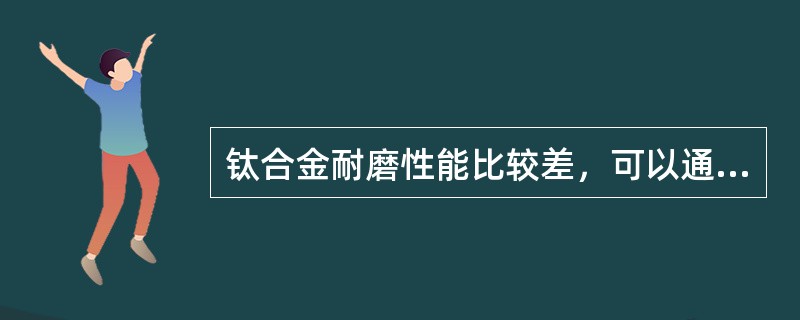 钛合金耐磨性能比较差，可以通过渗氮、渗碳和氮化处理来提高表面耐磨性，形成的耐磨层