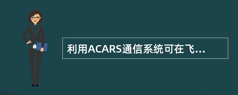 利用ACARS通信系统可在飞机发生空中故障时，（）.