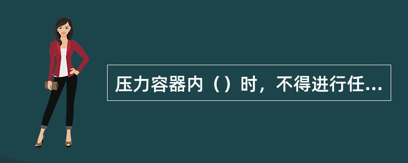 压力容器内（）时，不得进行任何修理或紧固工作。