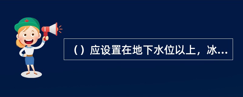 （）应设置在地下水位以上，冰冻线以下。