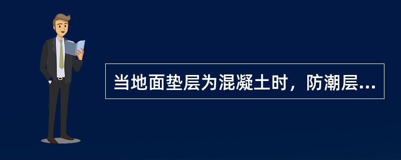 当地面垫层为混凝土时，防潮层应设置在与混凝土垫层同一标高处，这一标高一般均在室内