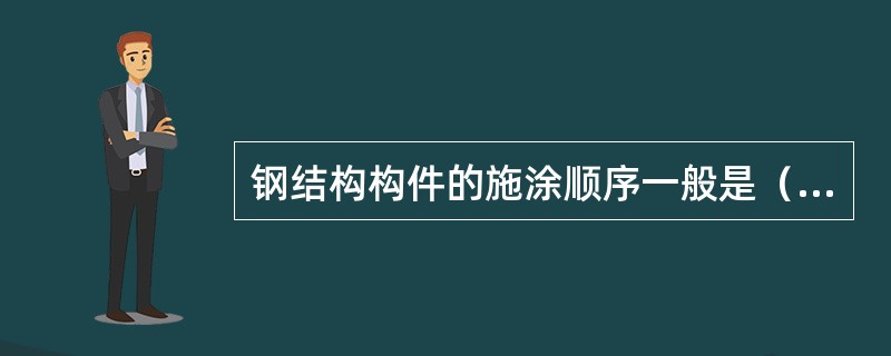 钢结构构件的施涂顺序一般是（），以保持涂层的厚度均匀一致，不漏涂.不流坠为准。