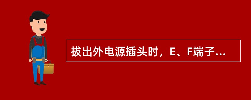 拔出外电源插头时，E、F端子可以防火花的原因是：（）