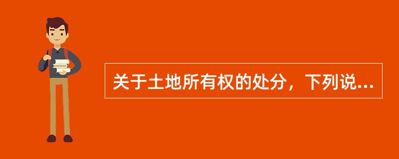 关于土地所有权的处分，下列说法正确的是（）。