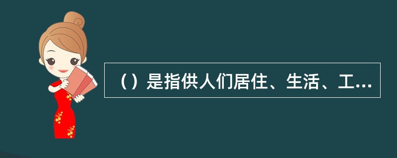 （）是指供人们居住、生活、工作和学习的房屋和场所。