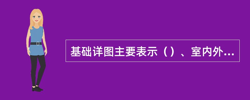 基础详图主要表示（）、室内外地面、防潮层位置、所属轴线、基地标高等。