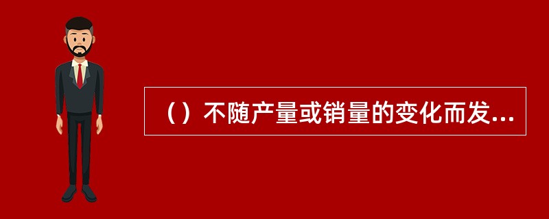 （）不随产量或销量的变化而发生明显变化。