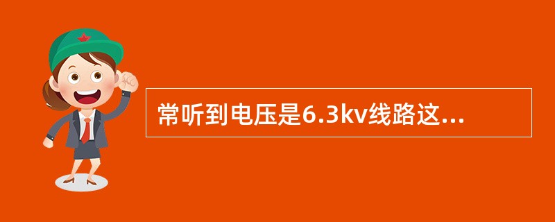 常听到电压是6.3kv线路这句话是不对的，应该说是6kv线路。（）