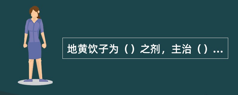 地黄饮子为（）之剂，主治（）证。