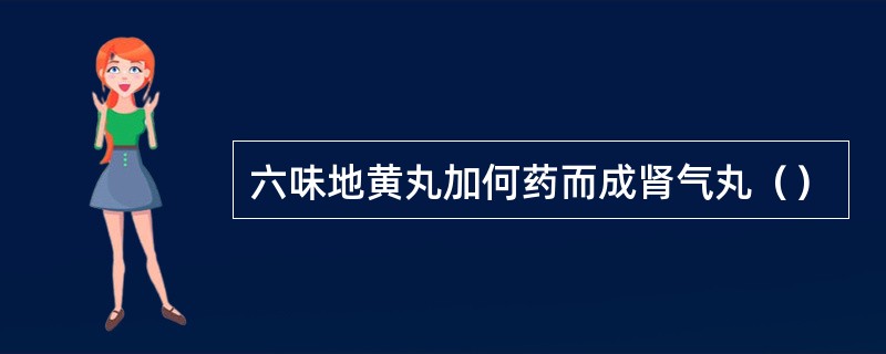 六味地黄丸加何药而成肾气丸（）