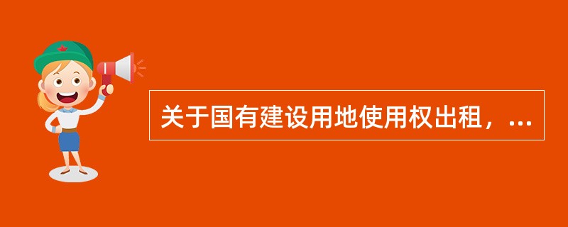 关于国有建设用地使用权出租，下列说法正确的是（）。