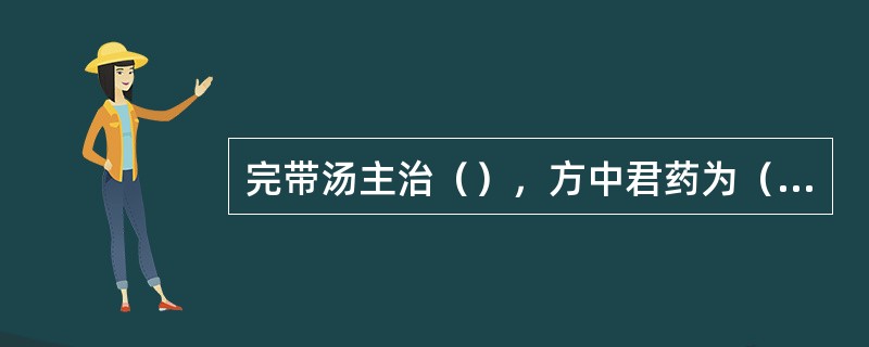 完带汤主治（），方中君药为（）。