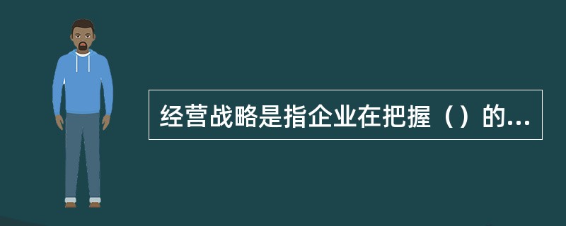 经营战略是指企业在把握（）的基础上，为谋求企业可持续发展所制定的总体策略。