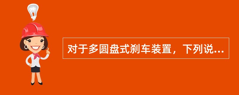 对于多圆盘式刹车装置，下列说明中哪一条是正确的？（）