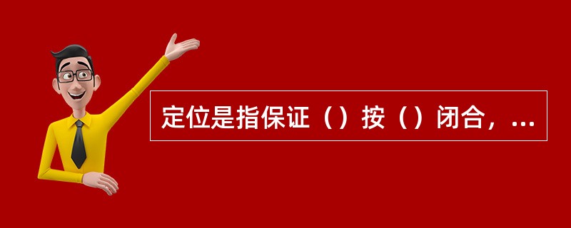 定位是指保证（）按（）闭合，以形成所要求的（）。
