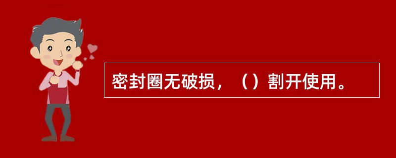 密封圈无破损，（）割开使用。