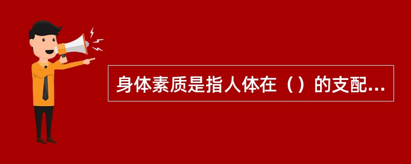 身体素质是指人体在（）的支配下，在运动活动中所表现出来的机能能力和运动能力。