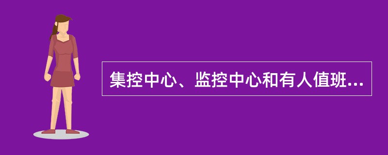 集控中心、监控中心和有人值班变电站必须制定“运行监视工作规范”，应包含以下内容：