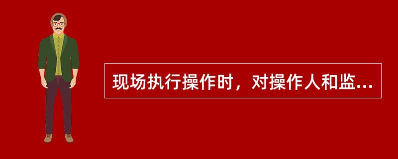 现场执行操作时，对操作人和监护人有些什么要求？